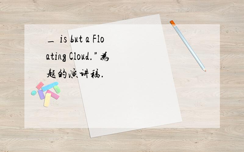 _ is but a Floating Cloud.”为题的演讲稿.