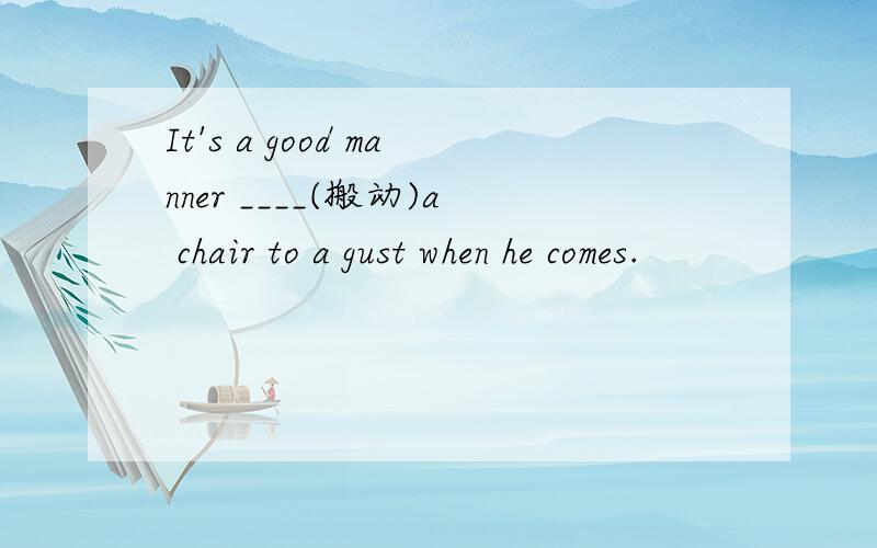 It's a good manner ____(搬动)a chair to a gust when he comes.