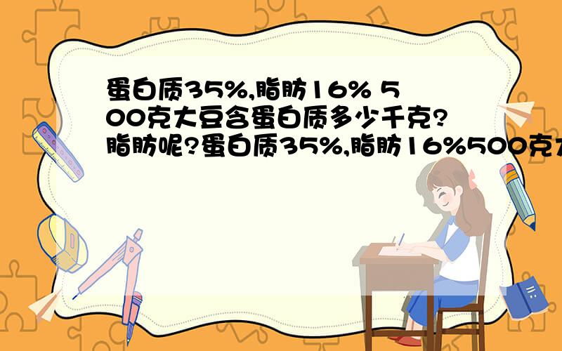 蛋白质35%,脂肪16% 500克大豆含蛋白质多少千克?脂肪呢?蛋白质35%,脂肪16%500克大豆含蛋白质多少千克?脂肪呢?