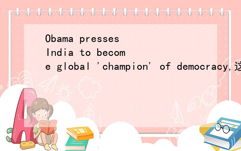 Obama presses India to become global 'champion' of democracy,这句话如何翻译?