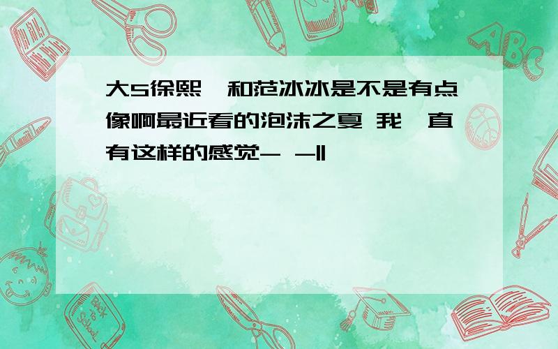 大S徐熙媛和范冰冰是不是有点像啊最近看的泡沫之夏 我一直有这样的感觉- -||