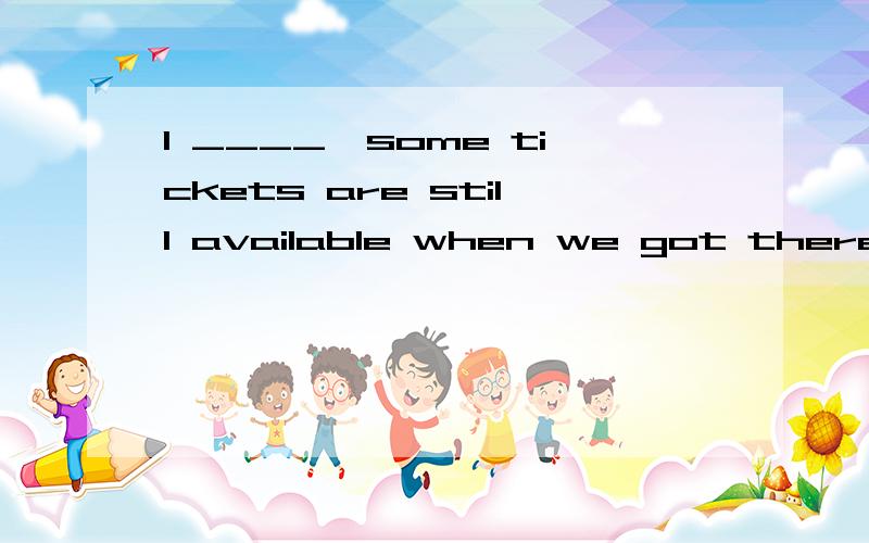 1 ____,some tickets are still available when we got there..A)which was expected B)that was expected C)as was expected ,D)so it was expected2.The room looks quite comfortable ____a few pieces of paper on the ground.A) apart from B) besides C) except .