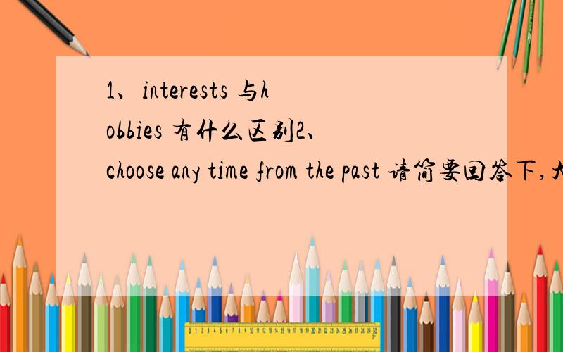 1、interests 与hobbies 有什么区别2、choose any time from the past 请简要回答下,大概是哪方面hobbies/interests home/familyand friendscity/worlddaily life and activities3、想问外教老师要微信号,我这样直接过去跟他