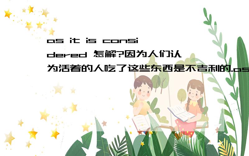 as it is considered 怎解?因为人们认为活着的人吃了这些东西是不吉利的.as it is considered unlucky for anyone living to eat considered 后接ADJ.它是系动词吗?这个句子被认为是不吉利的.是被动吗?谢谢