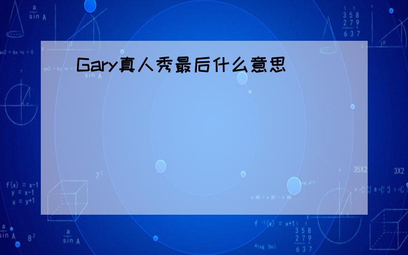 Gary真人秀最后什么意思