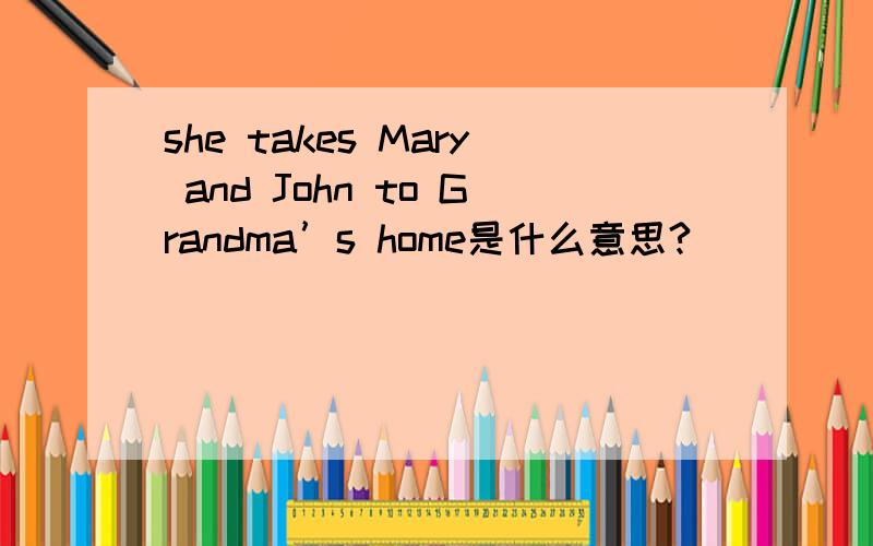 she takes Mary and John to Grandma’s home是什么意思?