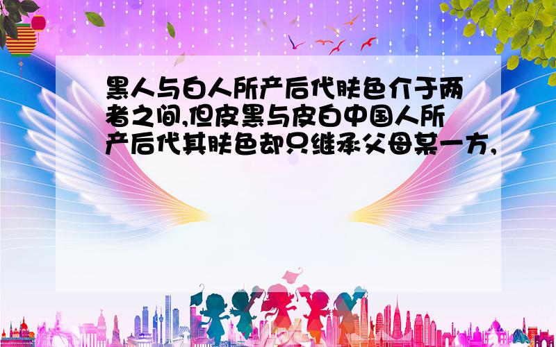 黑人与白人所产后代肤色介于两者之间,但皮黑与皮白中国人所产后代其肤色却只继承父母某一方,