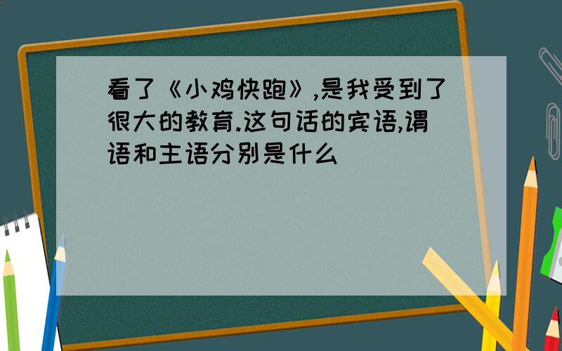 看了《小鸡快跑》,是我受到了很大的教育.这句话的宾语,谓语和主语分别是什么