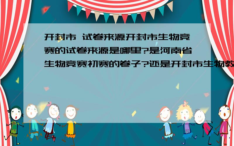 开封市 试卷来源开封市生物竞赛的试卷来源是哪里?是河南省生物竞赛初赛的卷子?还是开封市生物教研室自主命题的?