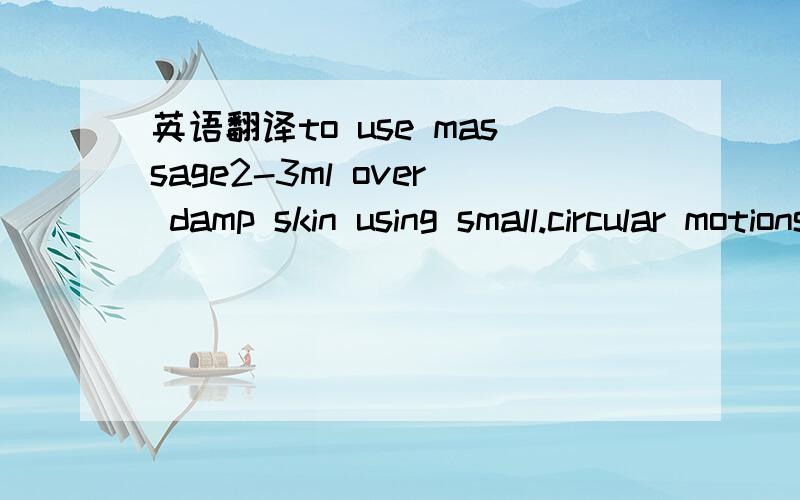 英语翻译to use massage2-3ml over damp skin using small.circular motions for 1-1.5minutes.avoid eye area .rinse with lukewarm water.then apply a non-aha moisturizer with sunscreen.use 2-3times weekly wait 2 days between applications .with celicate