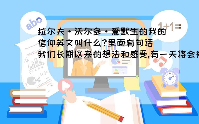 拉尔夫·沃尔多·爱默生的我的信仰英文叫什么?里面有句话 我们长期以来的想法和感受,有一天将会被某个陌生人一语道破英文又是什么?