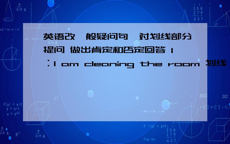 英语改一般疑问句,对划线部分提问 做出肯定和否定回答 1：l am cleaning the room 划线：cleaning the room 2：the boy is swimming at the pool 划线：at the pool 3：his mother is making dinner 划线：dinner4：we are visiti