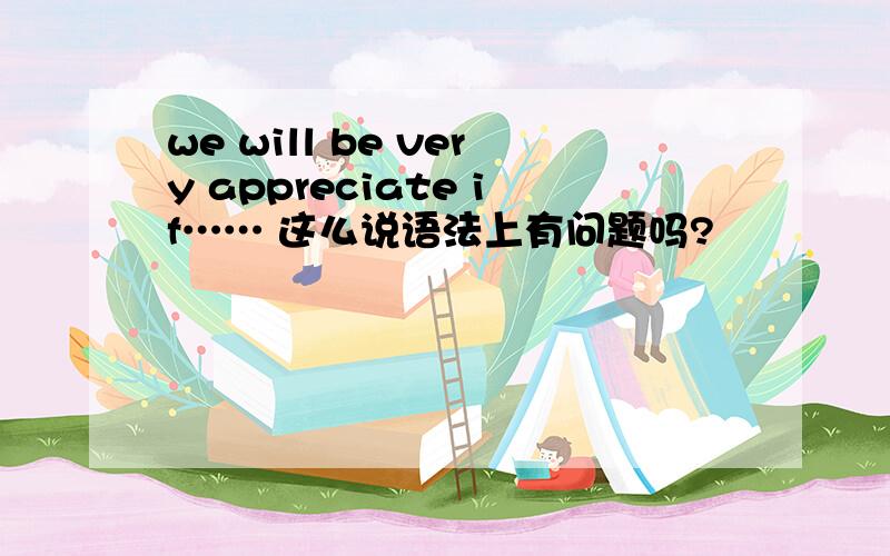 we will be very appreciate if…… 这么说语法上有问题吗?