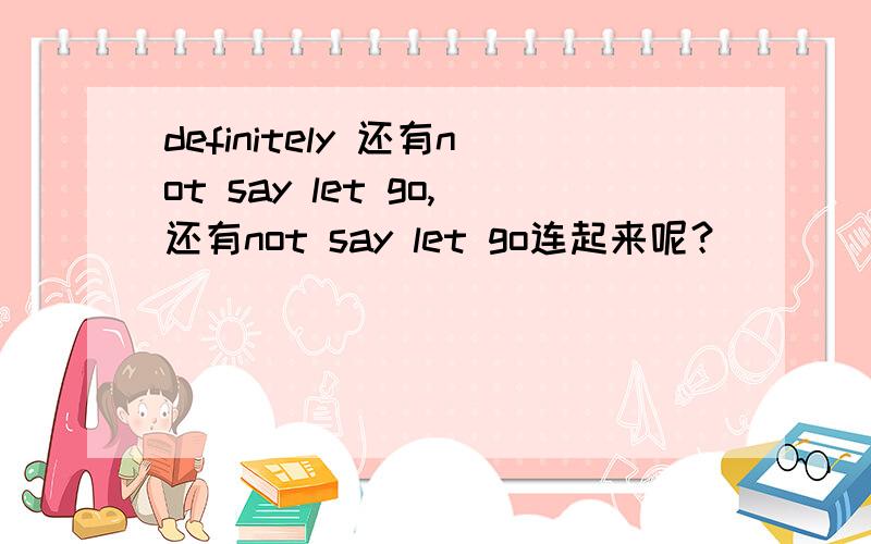 definitely 还有not say let go,还有not say let go连起来呢？