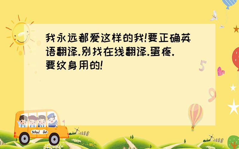 我永远都爱这样的我!要正确英语翻译.别找在线翻译.蛋疼.要纹身用的!