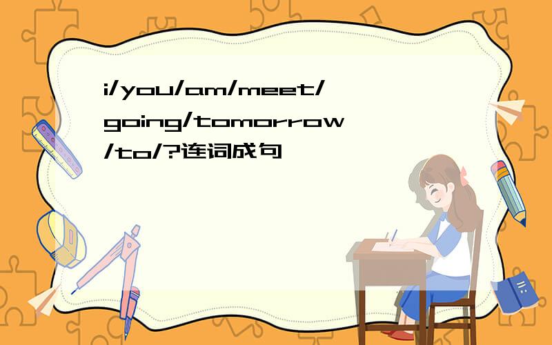 i/you/am/meet/going/tomorrow/to/?连词成句