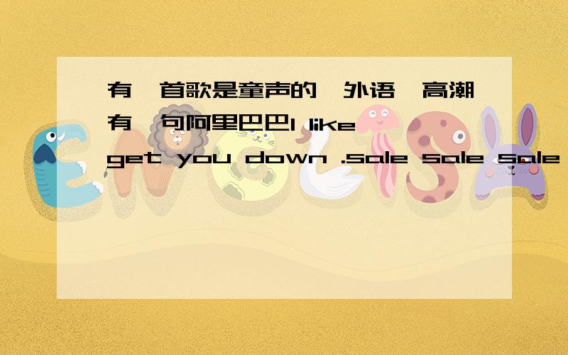 有一首歌是童声的,外语,高潮有一句阿里巴巴I like get you down .sale sale sale I like get your down