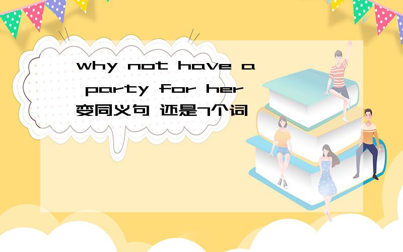 why not have a party for her变同义句 还是7个词