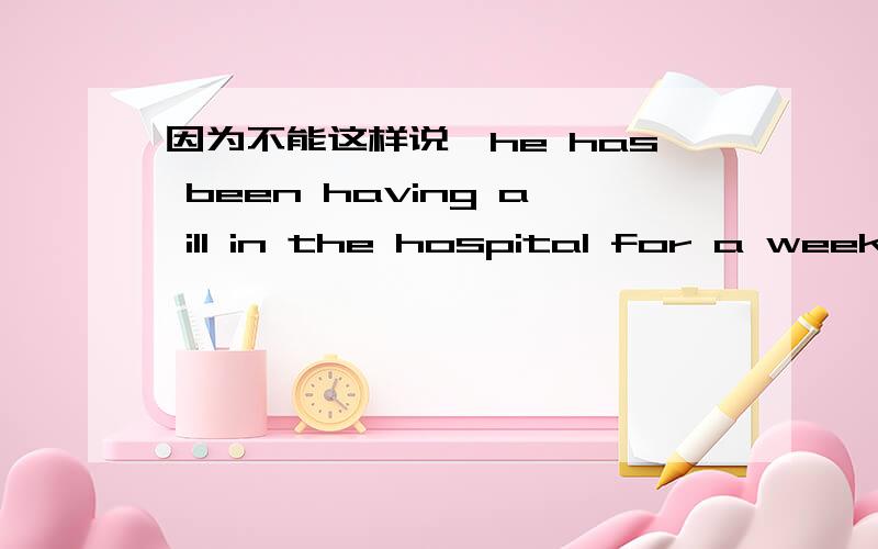 因为不能这样说,he has been having a ill in the hospital for a week,但又想用语法体现出一直持续的状态