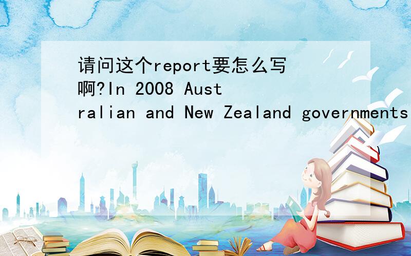 请问这个report要怎么写啊?In 2008 Australian and New Zealand governments introduced schemes to guarantee deposits and liabilities issued by a wide range of financial institutions.Examine the reasons for introducing such schemes and discuss th