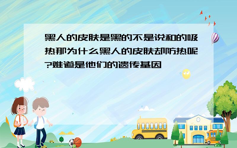 黑人的皮肤是黑的不是说和的吸热那为什么黑人的皮肤却防热呢?难道是他们的遗传基因,