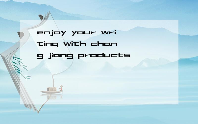 enjoy your writing with chang jiang products