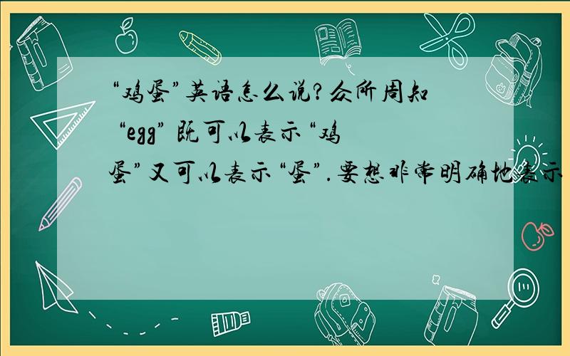 “鸡蛋”英语怎么说?众所周知 “egg” 既可以表示“鸡蛋”又可以表示“蛋”.要想非常明确地表示“鸡蛋”而不是其他的蛋,英语该怎么说?------------------有人回答为“hen's egg”有人回答为“h