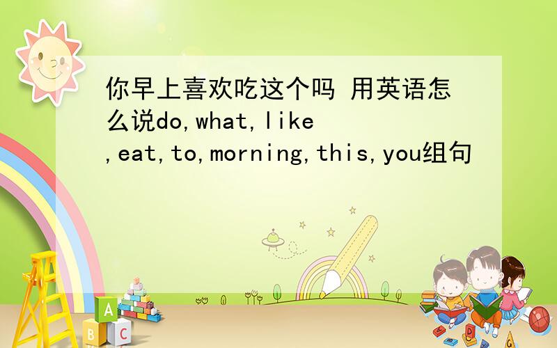 你早上喜欢吃这个吗 用英语怎么说do,what,like,eat,to,morning,this,you组句