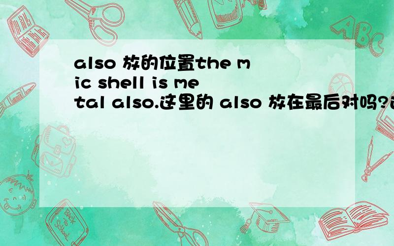 also 放的位置the mic shell is metal also.这里的 also 放在最后对吗?还是得在这里：the mic shell is also metal