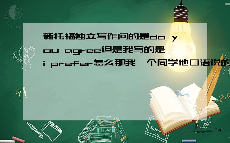 新托福独立写作问的是do you agree但是我写的是i prefer怎么那我一个同学他口语说的结巴第四第六题放弃了口语能得多少