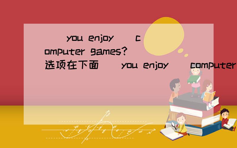 ()you enjoy()computer games?选项在下面()you enjoy()computer games?A.Are,playingB.Do,playingC.Do,to playD.Are,to play快啊啊啊啊啊.在线等啊啊啊啊啊啊啊