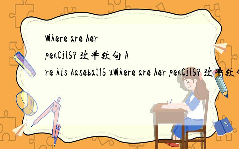 Where are her penCilS?改单数句 Are his haseballS uWhere are her penCilS?改单数句Are his haseballS under the sofa?作肯定回答IS it your book?变为复数句Is the watch on the table?作否定回答The keys are in the drower对in the drower