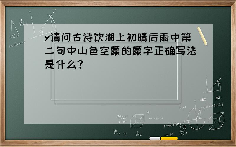 y请问古诗饮湖上初晴后雨中第二句中山色空蒙的蒙字正确写法是什么?