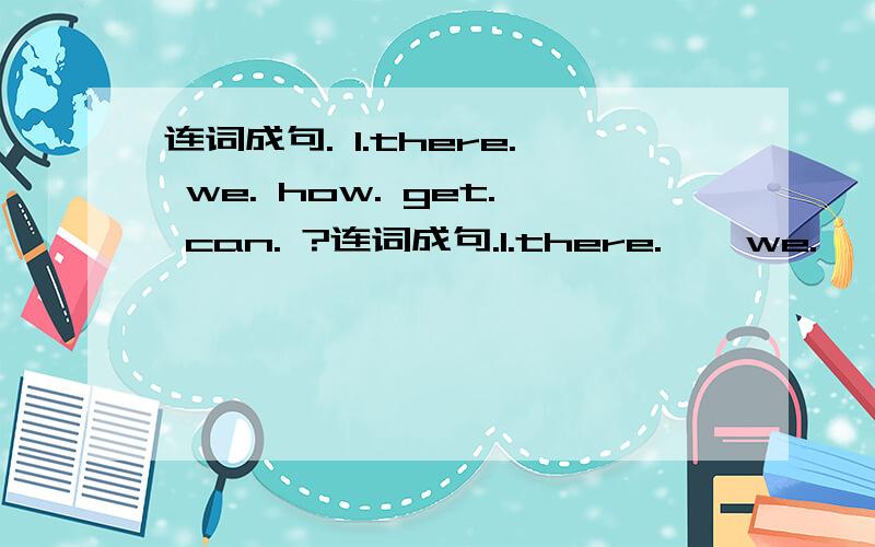 连词成句. 1.there. we. how. get. can. ?连词成句.1.there.    we.   how.   get.   can.    ?          2.Kunming.    from.    far.  is.    it.     .