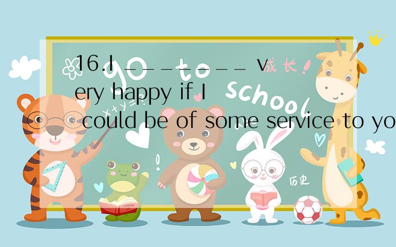 16.I _______ very happy if I could be of some service to you.\x05A.would be \x05\x05B.have been \x05C.must be \x05D.can be怎么选,为什么啊