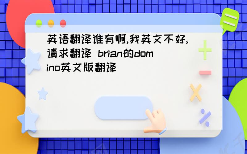 英语翻译谁有啊,我英文不好,请求翻译 brian的domino英文版翻译