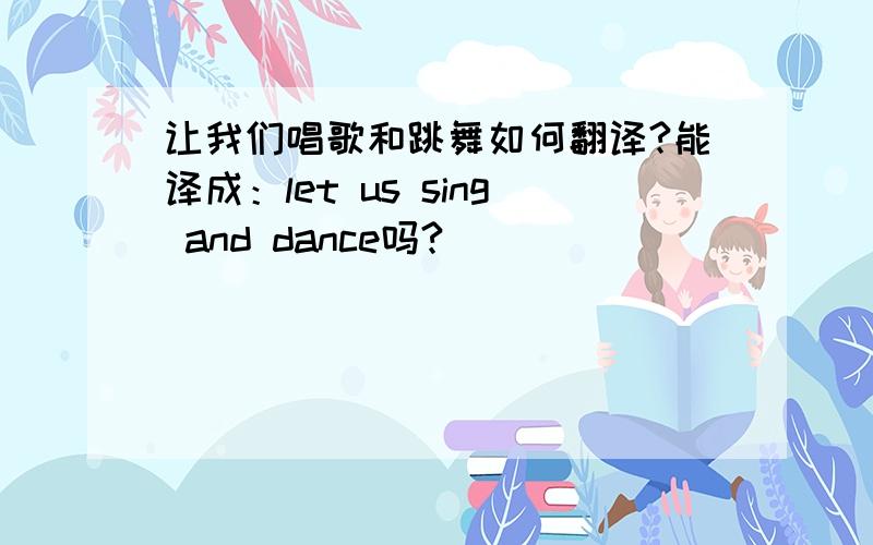 让我们唱歌和跳舞如何翻译?能译成：let us sing and dance吗?