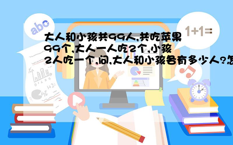 大人和小孩共99人,共吃苹果99个,大人一人吃2个,小孩2人吃一个,问,大人和小孩各有多少人?怎么列式计怎么列式计算?请用简单方程,