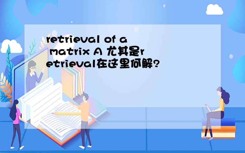 retrieval of a matrix A 尤其是retrieval在这里何解?