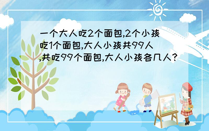 一个大人吃2个面包,2个小孩吃1个面包,大人小孩共99人,共吃99个面包,大人小孩各几人?