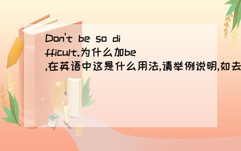 Don't be so difficult.为什么加be,在英语中这是什么用法,请举例说明,如去掉be会变成什么意思,