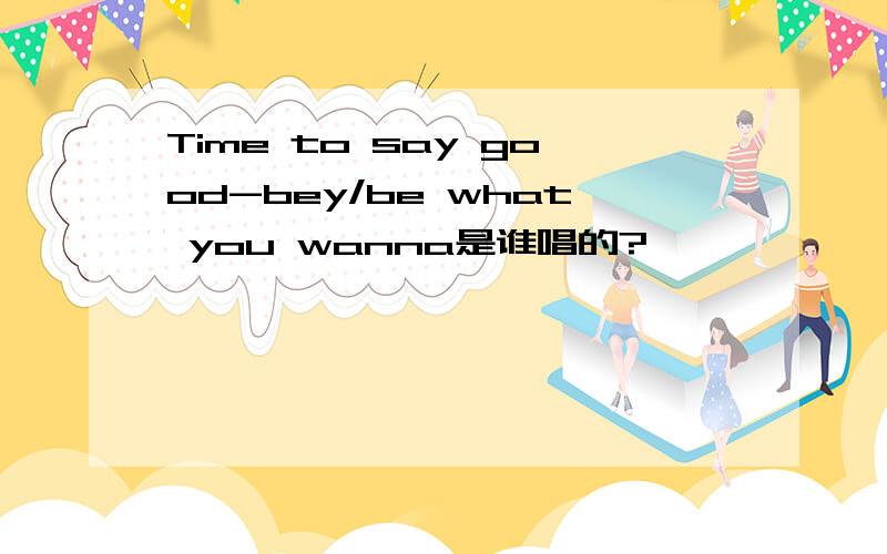 Time to say good-bey/be what you wanna是谁唱的?