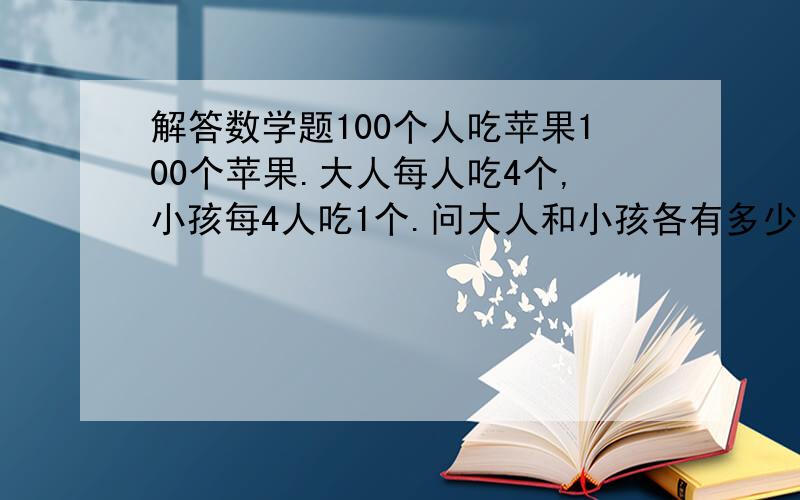 解答数学题100个人吃苹果100个苹果.大人每人吃4个,小孩每4人吃1个.问大人和小孩各有多少个.