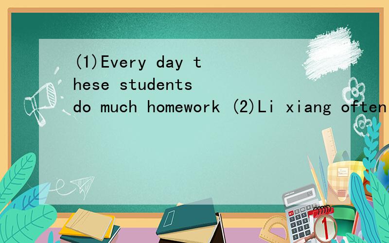 (1)Every day these students do much homework (2)Li xiang often helps me with my English被动语态 急用