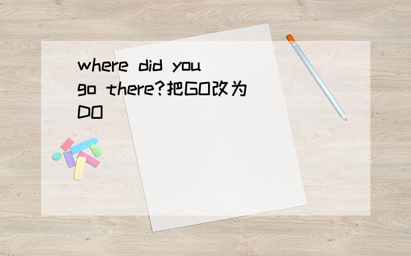 where did you go there?把GO改为DO