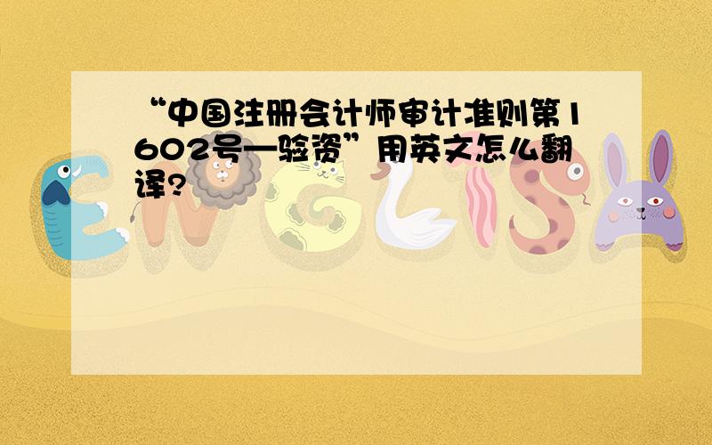 “中国注册会计师审计准则第1602号—验资”用英文怎么翻译?