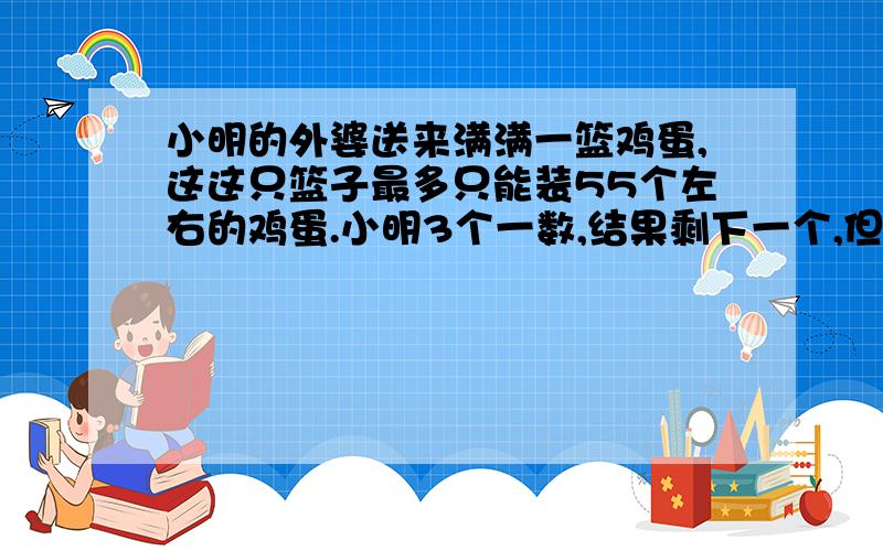 小明的外婆送来满满一篮鸡蛋,这这只篮子最多只能装55个左右的鸡蛋.小明3个一数,结果剩下一个,但忘了数多少次,只好重数,她5个一数剩2个,可又忘记了数多少次,妈妈笑着说: