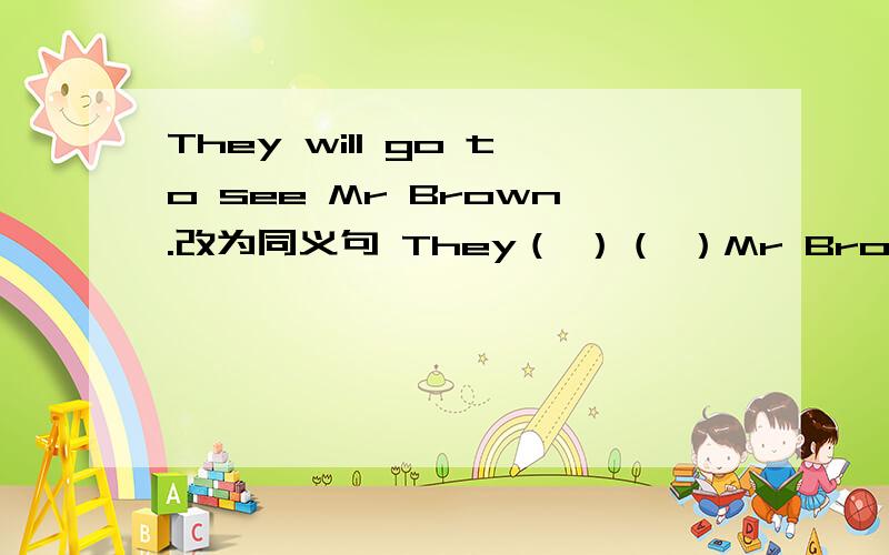 They will go to see Mr Brown.改为同义句 They（ ）（ ）Mr Brown．