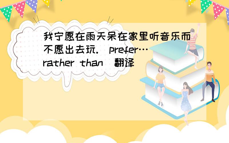 我宁愿在雨天呆在家里听音乐而不愿出去玩.（prefer…rather than）翻译