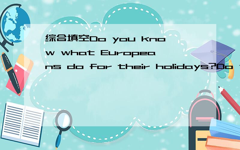 综合填空Do you know what Europeans do for their holidays?Do you know what Europeans do for their holidays?They often c____ traveling to other countries or visiting friends and family.In Sweden,many companies close down for the w____month of July